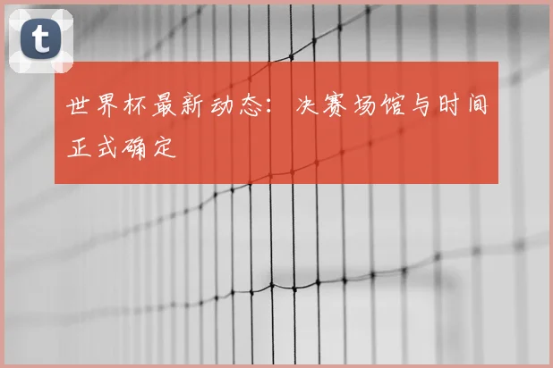 世界杯最新动态:决赛场馆与时间正式确定