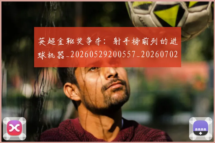 英超金靴奖争夺：射手榜前列的进球机器_20260529200557_20260702175050