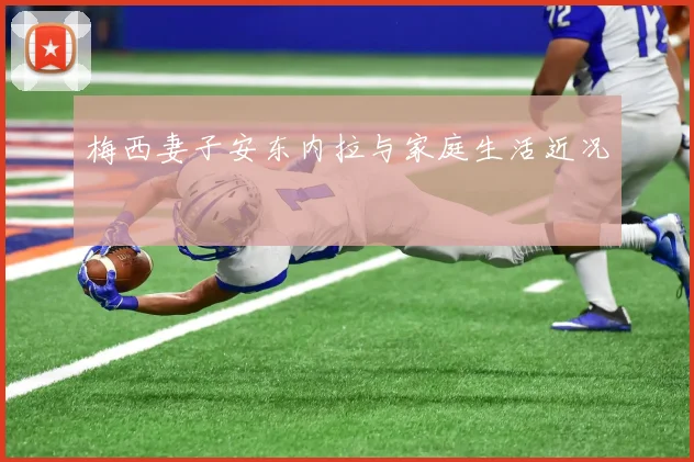 梅西妻子安东内拉与家庭生活近况