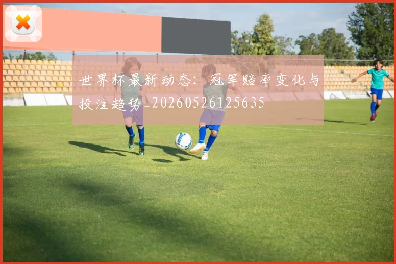 世界杯最新动态：冠军赔率变化与投注趋势_20260526125635