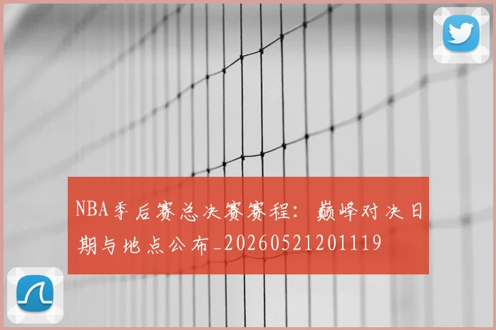 NBA季后赛总决赛赛程：巅峰对决日期与地点公布_20260521201119