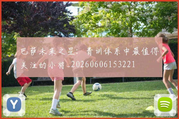 巴萨未来之星：青训体系中最值得关注的小将_20260606153221