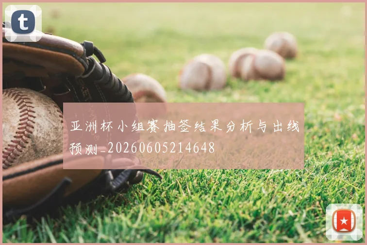 亚洲杯小组赛抽签结果分析与出线预测_20260605214648