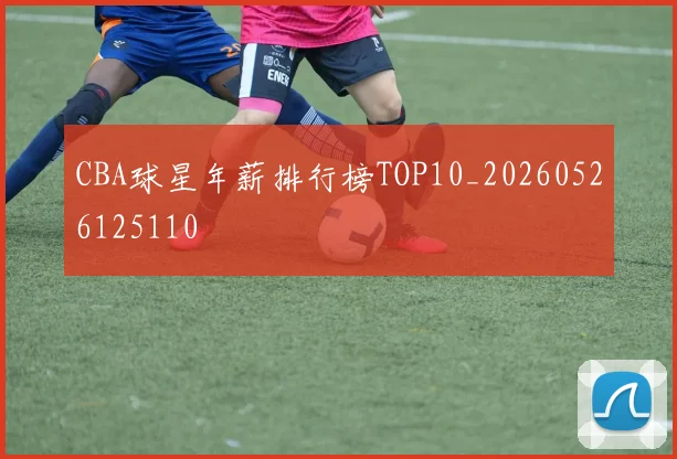 CBA球星年薪排行榜TOP10_20260526125110