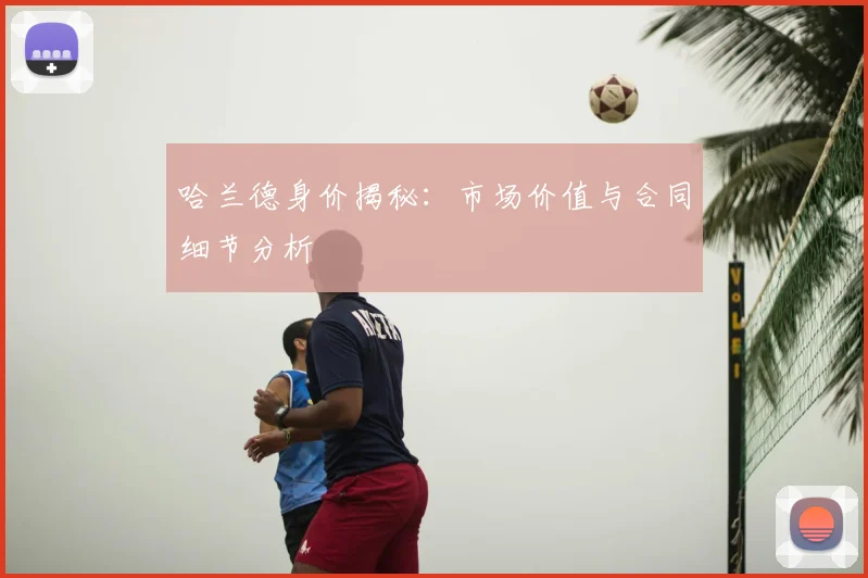 哈兰德身价揭秘：市场价值与合同细节分析