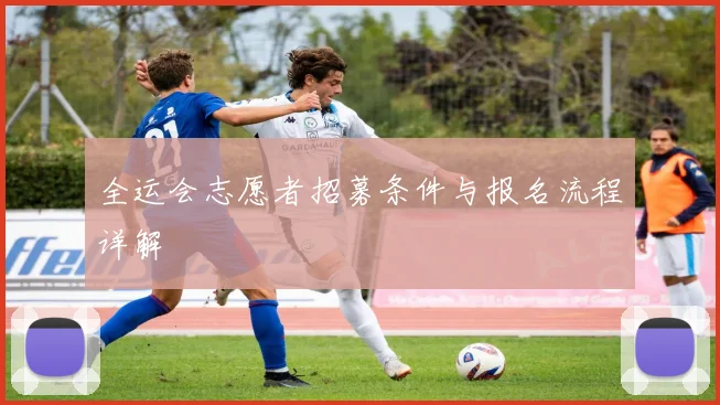 全运会志愿者招募条件与报名流程详解