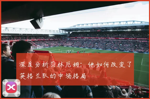 深度分析贝林厄姆：他如何改变了英格兰队的中场格局