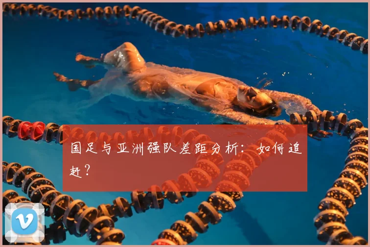 国足与亚洲强队差距分析:如何追赶?