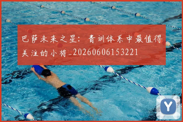 巴萨未来之星:青训体系中最值得关注的小将_20260606153221