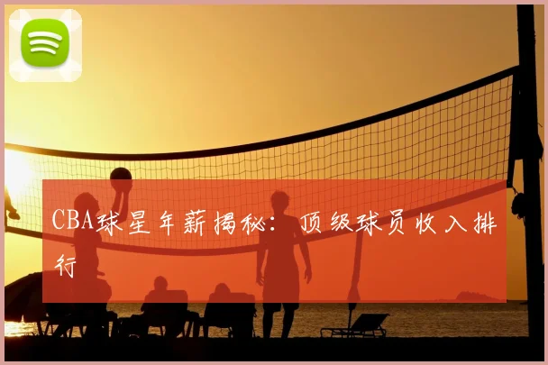 CBA球星年薪揭秘：顶级球员收入排行