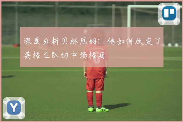 深度分析贝林厄姆：他如何改变了英格兰队的中场格局