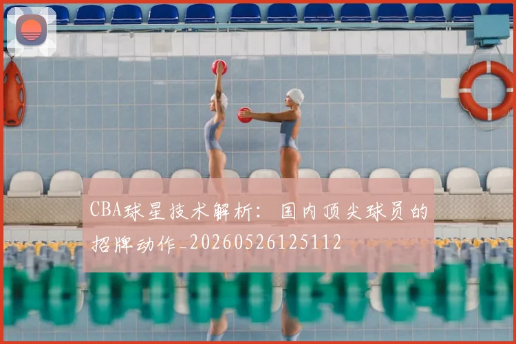 CBA球星技术解析：国内顶尖球员的招牌动作_20260526125112