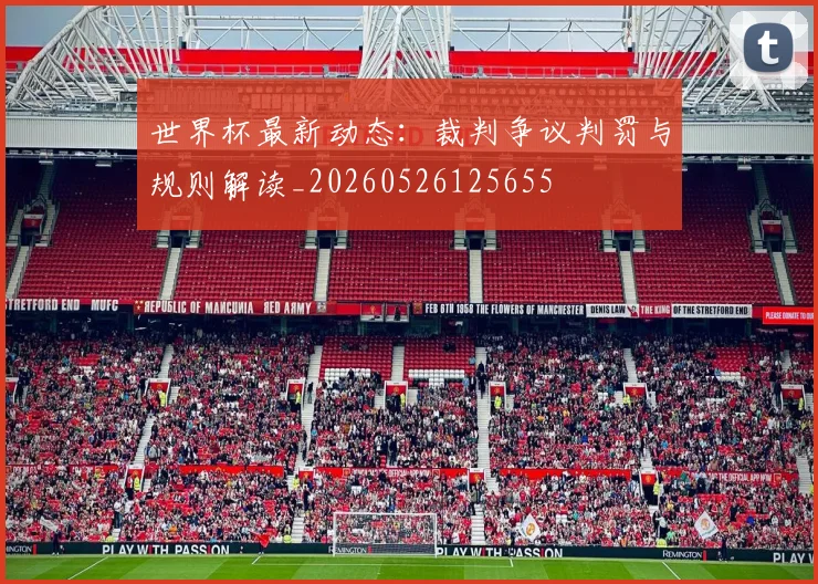 世界杯最新动态：裁判争议判罚与规则解读_20260526125655