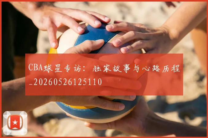 CBA球星专访：独家故事与心路历程_20260526125110