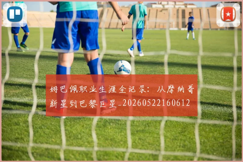 姆巴佩职业生涯全记录：从摩纳哥新星到巴黎巨星_20260522160612