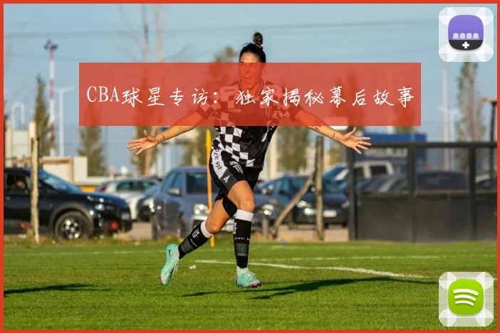 CBA球星专访：独家揭秘幕后故事
