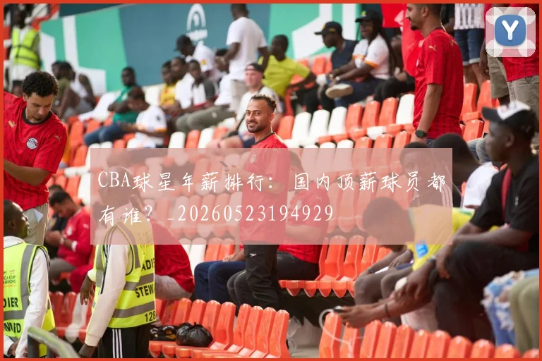 CBA球星年薪排行：国内顶薪球员都有谁？_20260523194929